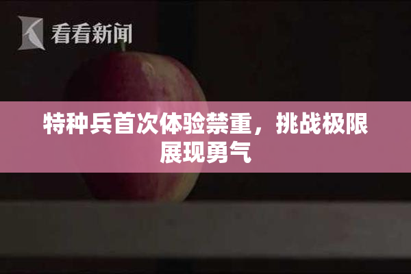 特种兵首次体验禁重，挑战极限展现勇气