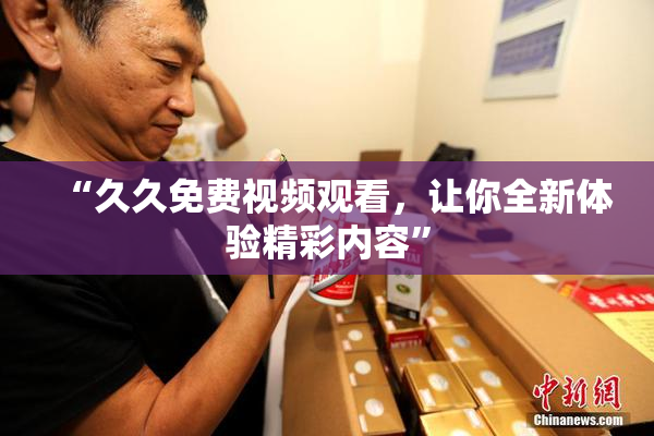 “久久免费视频观看，让你全新体验精彩内容”