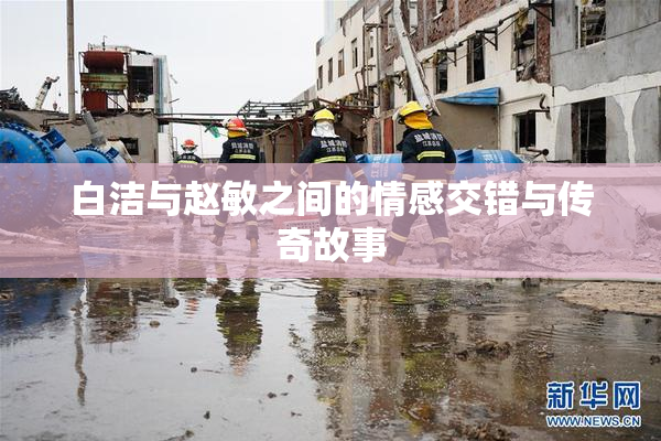 白洁与赵敏之间的情感交错与传奇故事