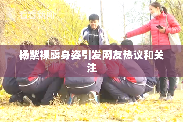 杨紫裸露身姿引发网友热议和关注