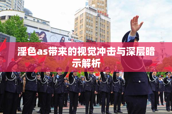淫色as带来的视觉冲击与深层暗示解析