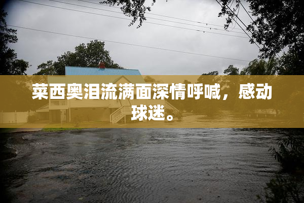 菜西奥泪流满面深情呼喊，感动球迷。