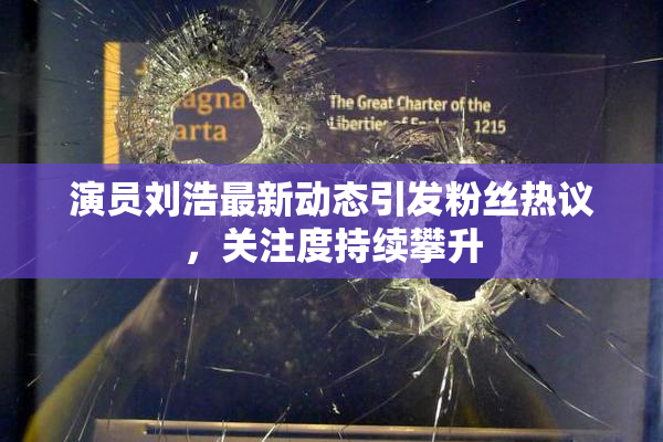 演员刘浩最新动态引发粉丝热议，关注度持续攀升