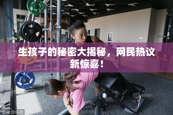 生孩子的秘密大揭秘，网民热议新惊喜！
