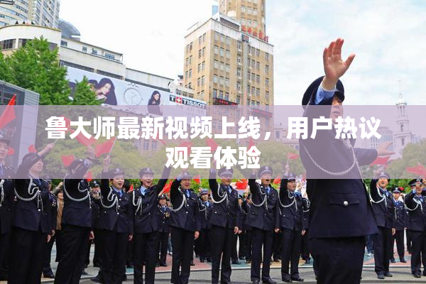 鲁大师最新视频上线，用户热议观看体验