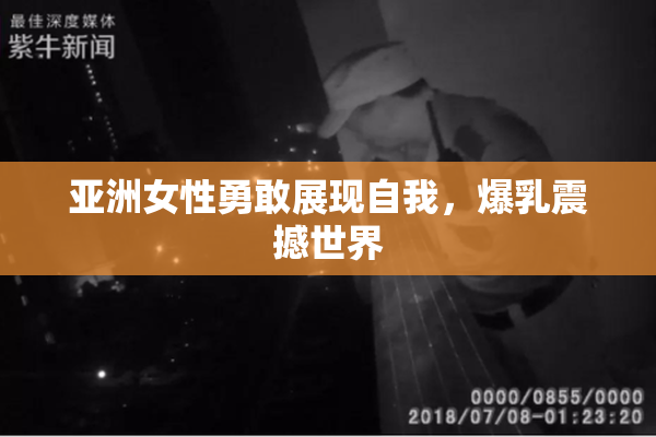 亚洲女性勇敢展现自我，爆乳震撼世界