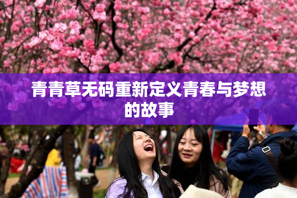 青青草无码重新定义青春与梦想的故事