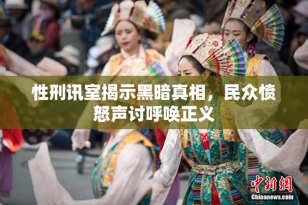 性刑讯室揭示黑暗真相，民众愤怒声讨呼唤正义