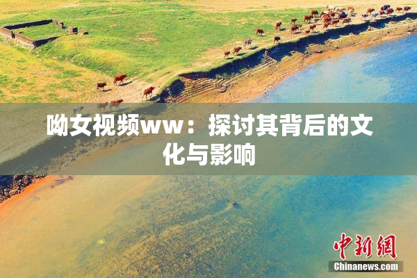 呦女视频ww：探讨其背后的文化与影响
