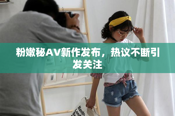 粉嫩秘AV新作发布，热议不断引发关注