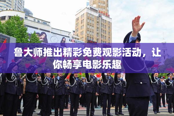 鲁大师推出精彩免费观影活动，让你畅享电影乐趣
