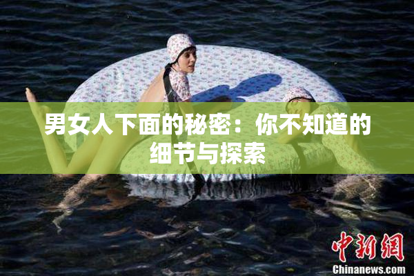 男女人下面的秘密：你不知道的细节与探索