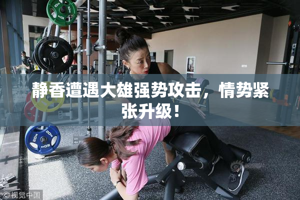 静香遭遇大雄强势攻击，情势紧张升级！