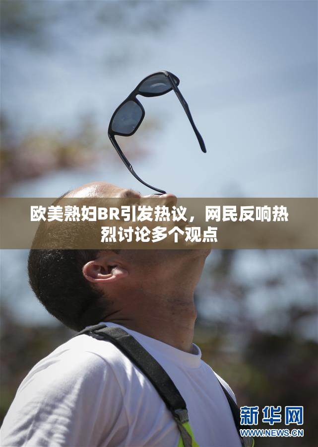 欧美熟妇BR引发热议，网民反响热烈讨论多个观点