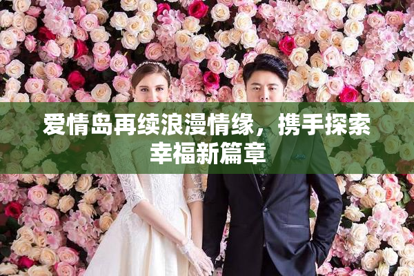 爱情岛再续浪漫情缘，携手探索幸福新篇章