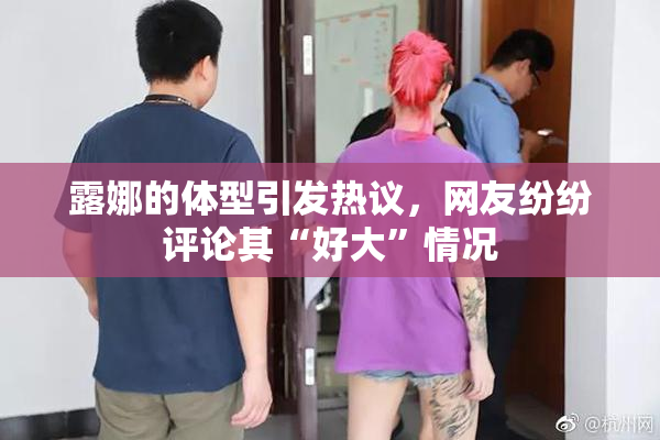 露娜的体型引发热议，网友纷纷评论其“好大”情况