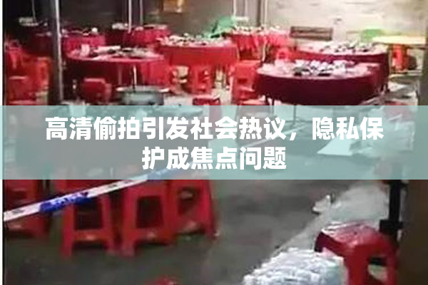 高清偷拍引发社会热议，隐私保护成焦点问题