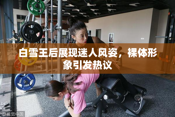 白雪王后展现迷人风姿，裸体形象引发热议