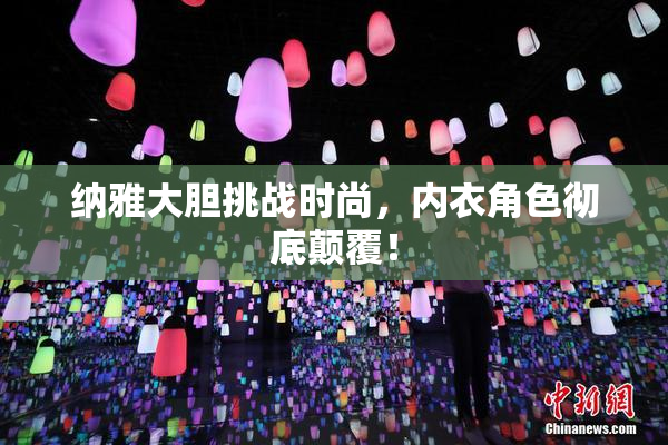 纳雅大胆挑战时尚，内衣角色彻底颠覆！