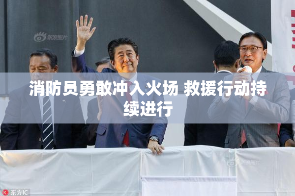 消防员勇敢冲入火场 救援行动持续进行