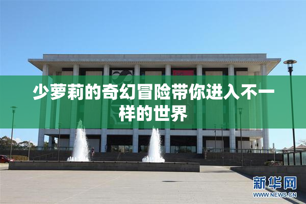 少萝莉的奇幻冒险带你进入不一样的世界