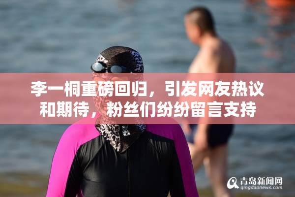 李一桐重磅回归，引发网友热议和期待，粉丝们纷纷留言支持