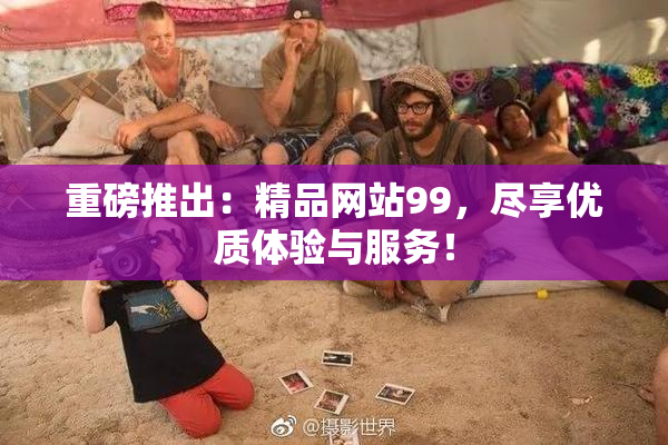 重磅推出：精品网站99，尽享优质体验与服务！