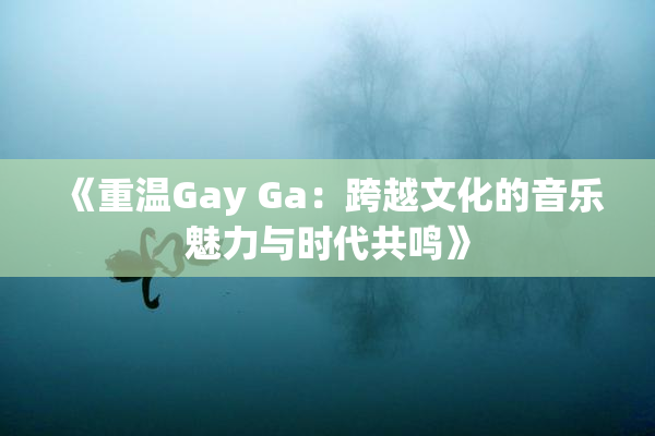 《重温Gay Ga：跨越文化的音乐魅力与时代共鸣》