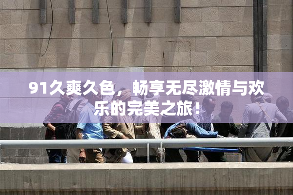 91久爽久色，畅享无尽激情与欢乐的完美之旅！