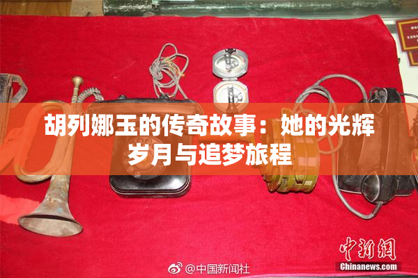 胡列娜玉的传奇故事：她的光辉岁月与追梦旅程