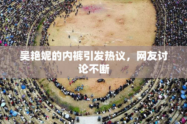 吴艳妮的内裤引发热议，网友讨论不断