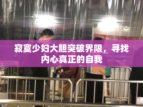 寂寞少妇大胆突破界限，寻找内心真正的自我
