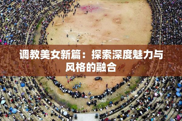 调教美女新篇：探索深度魅力与风格的融合