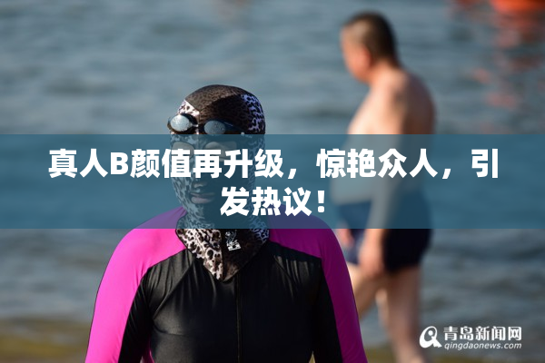 真人B颜值再升级，惊艳众人，引发热议！