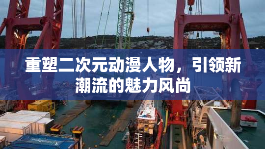 重塑二次元动漫人物，引领新潮流的魅力风尚