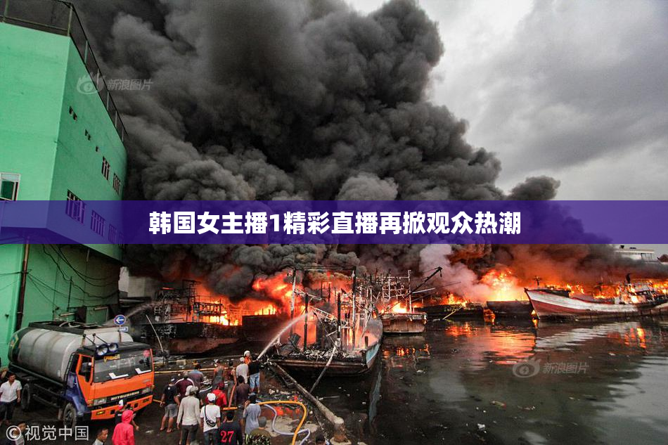 韩国女主播1精彩直播再掀观众热潮
