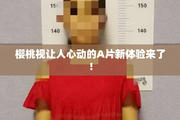 樱桃视让人心动的A片新体验来了！