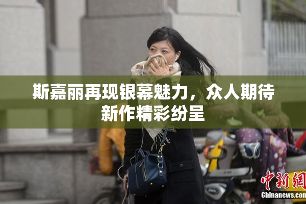 斯嘉丽再现银幕魅力，众人期待新作精彩纷呈