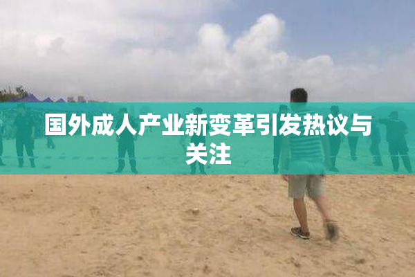 国外成人产业新变革引发热议与关注