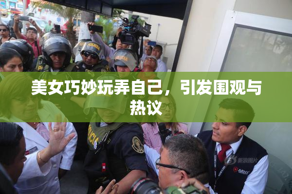 美女巧妙玩弄自己，引发围观与热议