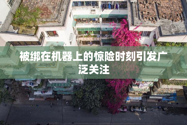被绑在机器上的惊险时刻引发广泛关注