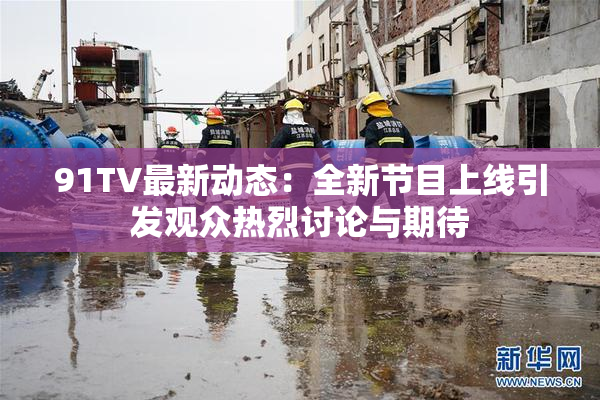 91TV最新动态：全新节目上线引发观众热烈讨论与期待