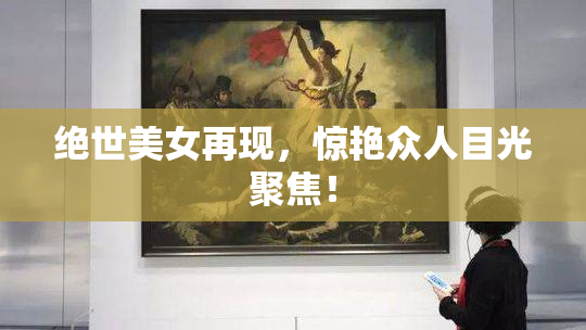 绝世美女再现，惊艳众人目光聚焦！