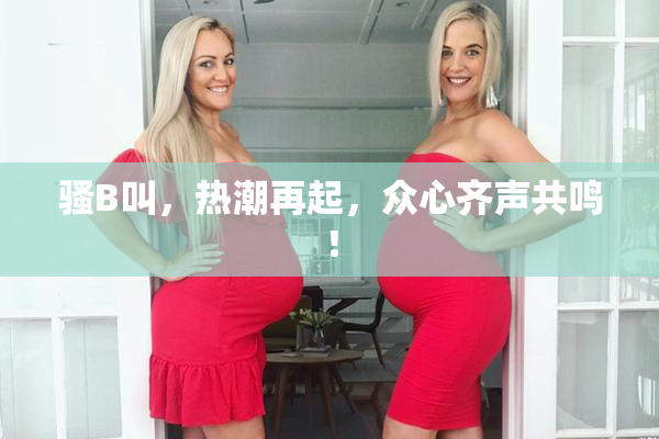 骚B叫，热潮再起，众心齐声共鸣！