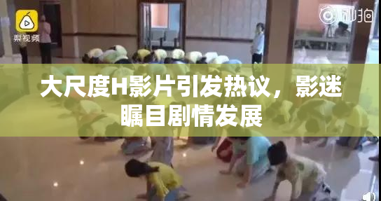 大尺度H影片引发热议，影迷瞩目剧情发展