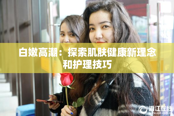白嫩高潮：探索肌肤健康新理念和护理技巧