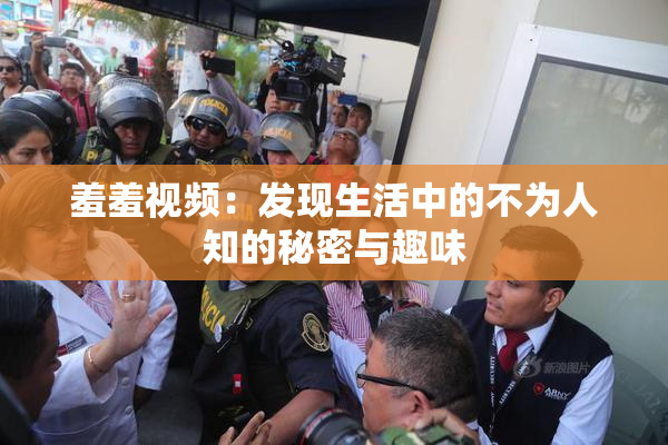 羞羞视频：发现生活中的不为人知的秘密与趣味