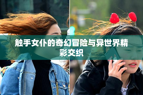 触手女仆的奇幻冒险与异世界精彩交织