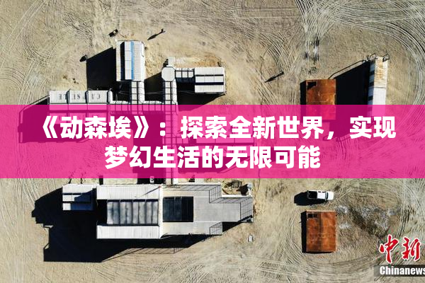 《动森埃》：探索全新世界，实现梦幻生活的无限可能