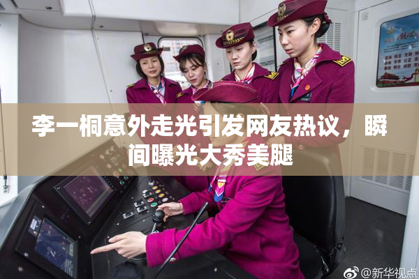 李一桐意外走光引发网友热议，瞬间曝光大秀美腿